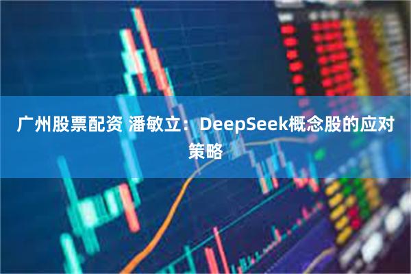 广州股票配资 潘敏立：DeepSeek概念股的应对策略