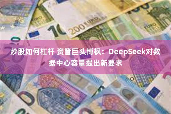 炒股如何杠杆 资管巨头博枫：DeepSeek对数据中心容量提出新要求