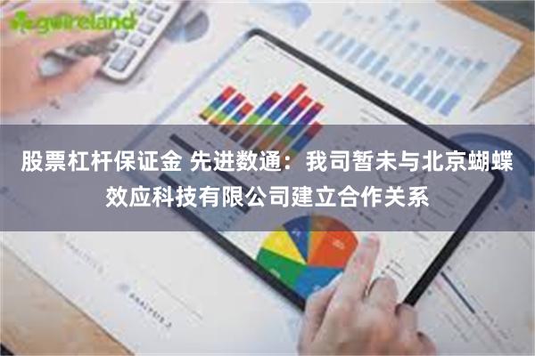 股票杠杆保证金 先进数通：我司暂未与北京蝴蝶效应科技有限公司建立合作关系