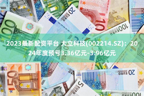 2023最新配资平台 大立科技(002214.SZ)：2024年度预亏3.36亿元-3.96亿元