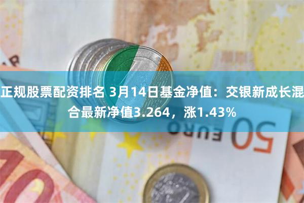 正规股票配资排名 3月14日基金净值：交银新成长混合最新净值3.264，涨1.43%