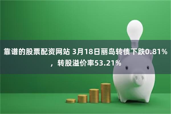 靠谱的股票配资网站 3月18日丽岛转债下跌0.81%，转股溢价率53.21%