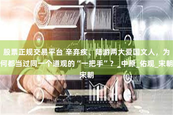 股票正规交易平台 辛弃疾、陆游两大爱国文人，为何都当过同一个道观的“一把手”？_中原_佑观_宋朝